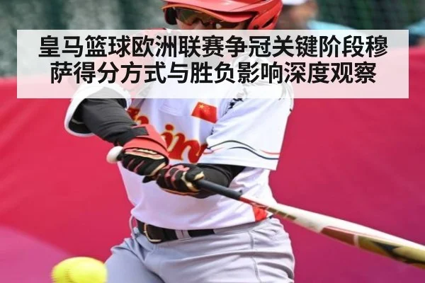 皇马篮球欧洲联赛争冠关键阶段穆萨得分方式与胜负影响深度观察（Baccarat）